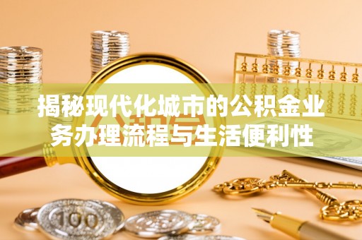 合作揭秘现代化城市的公积金业务办理流程与生活便利性
