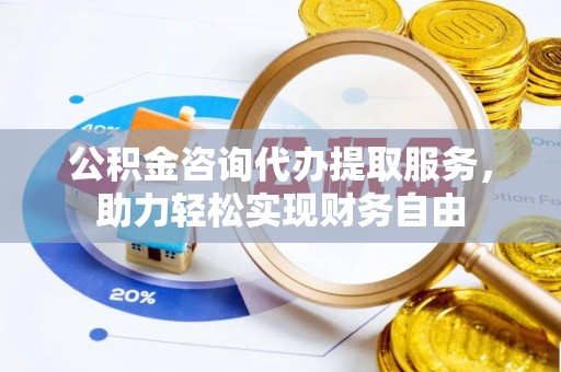 合作公积金咨询代办提取服务，助力轻松实现财务自由