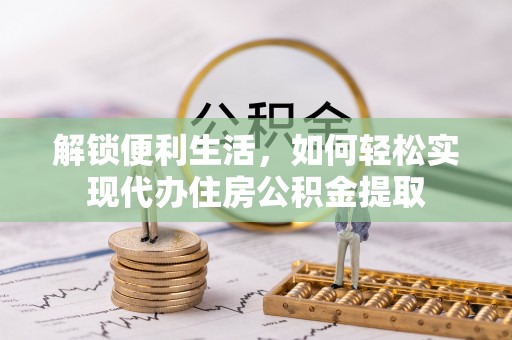 合作解锁便利生活，如何轻松实现代办住房公积金提取