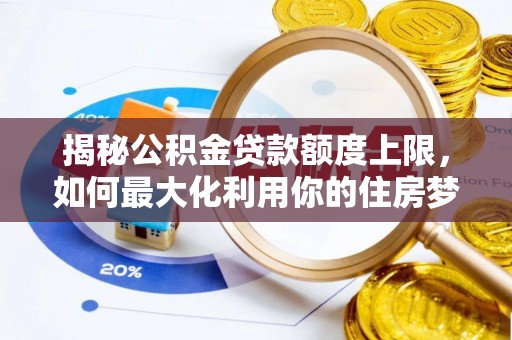 合作揭秘公积金贷款额度上限，如何最大化利用你的住房梦想资金？