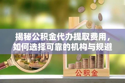 合作揭秘公积金代办提取费用，如何选择可靠的机构与规避潜在风险