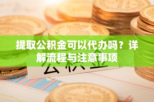 合作提取公积金可以代办吗？详解流程与注意事项