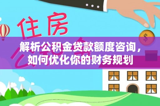 合作解析公积金贷款额度咨询，如何优化你的财务规划
