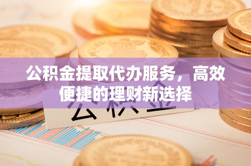合作公积金提取代办服务，高效便捷的理财新选择
