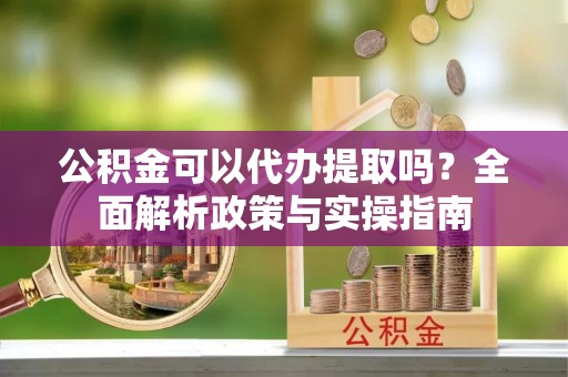 合作公积金可以代办提取吗？全面解析政策与实操指南