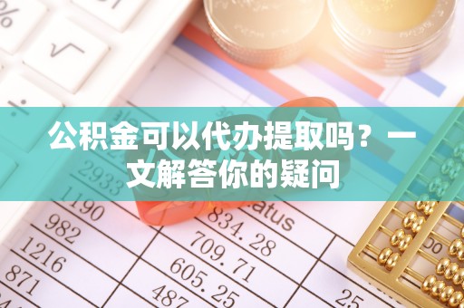 合作公积金可以代办提取吗？一文解答你的疑问