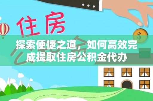合作探索便捷之道，如何高效完成提取住房公积金代办