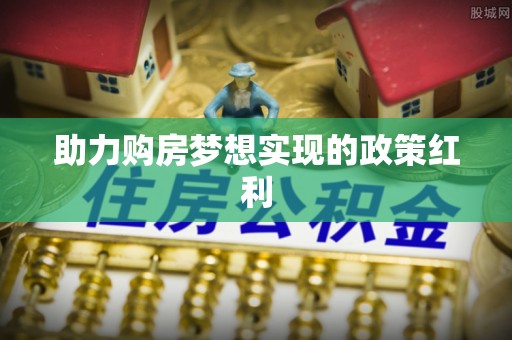 合作助力购房梦想实现的政策红利