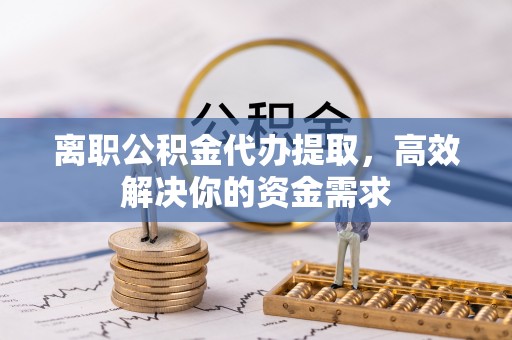 合作离职公积金代办提取，高效解决你的资金需求