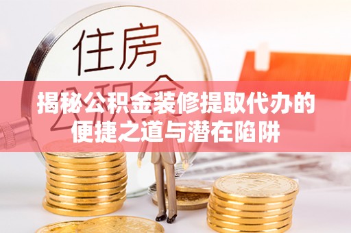 合作揭秘公积金装修提取代办的便捷之道与潜在陷阱