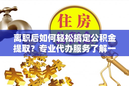 合作离职后如何轻松搞定公积金提取？专业代办服务了解一下