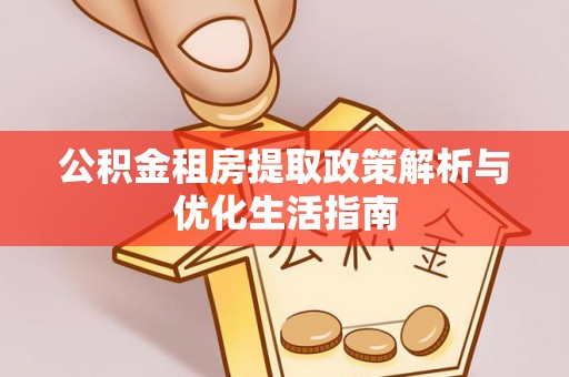 合作公积金租房提取政策解析与优化生活指南