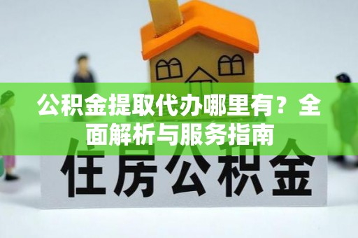 合作公积金提取代办哪里有？全面解析与服务指南