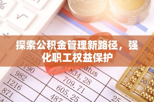合作探索公积金管理新路径，强化职工权益保护