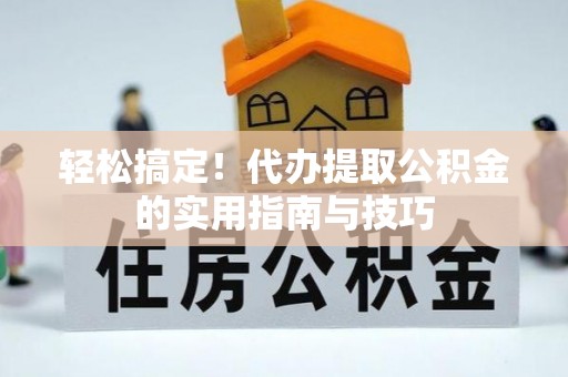 合作轻松搞定！代办提取公积金的实用指南与技巧