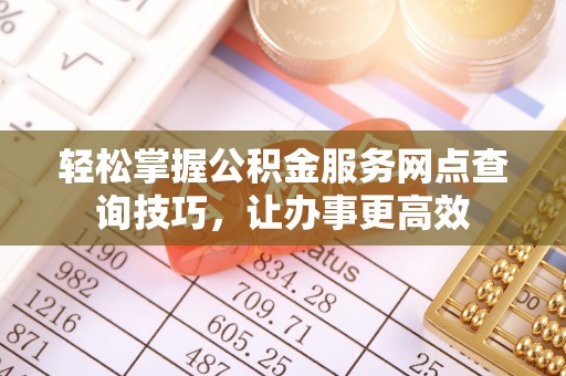 合作轻松掌握公积金服务网点查询技巧，让办事更高效