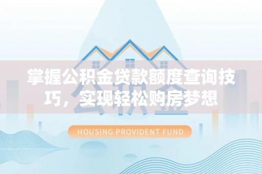 合作掌握公积金贷款额度查询技巧，实现轻松购房梦想