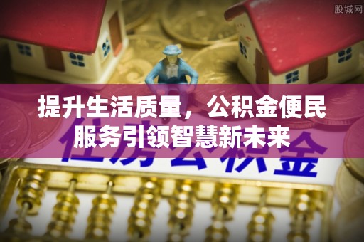 合作提升生活质量，公积金便民服务引领智慧新未来
