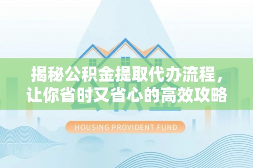 合作揭秘公积金提取代办流程，让你省时又省心的高效攻略