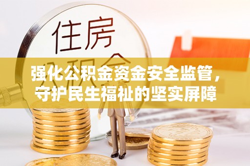 合作强化公积金资金安全监管，守护民生福祉的坚实屏障