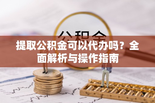 合作提取公积金可以代办吗？全面解析与操作指南