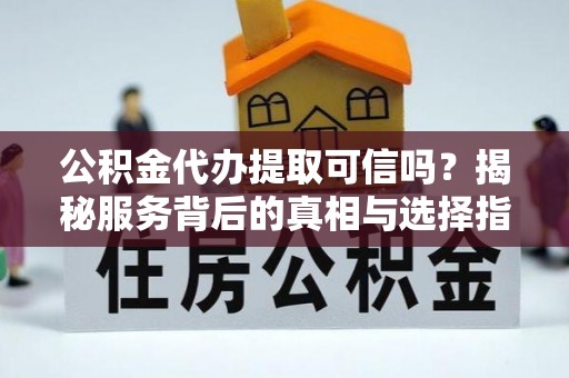 合作公积金代办提取可信吗？揭秘服务背后的真相与选择指南
