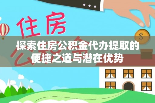 合作探索住房公积金代办提取的便捷之道与潜在优势