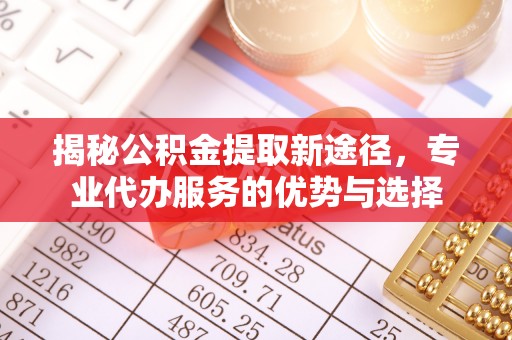合作揭秘公积金提取新途径，专业代办服务的优势与选择