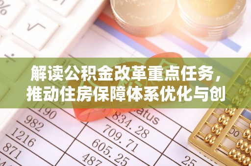 合作解读公积金改革重点任务，推动住房保障体系优化与创新