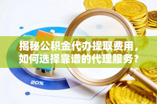 合作揭秘公积金代办提取费用，如何选择靠谱的代理服务？