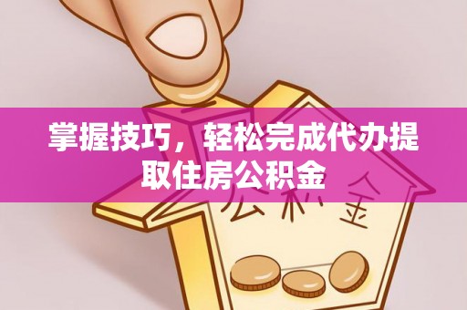 合作掌握技巧，轻松完成代办提取住房公积金