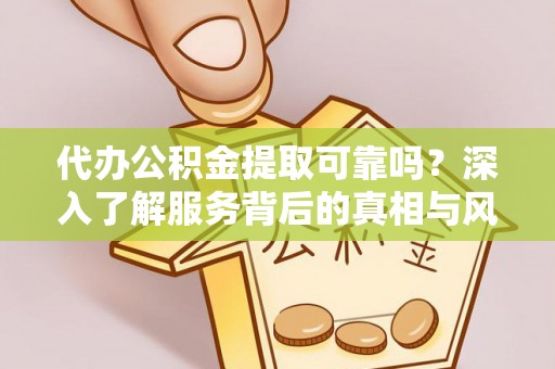 合作代办公积金提取可靠吗？深入了解服务背后的真相与风险