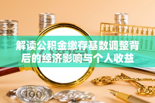 合作解读公积金缴存基数调整背后的经济影响与个人收益