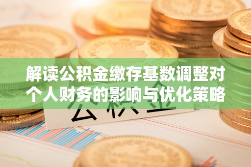 合作解读公积金缴存基数调整对个人财务的影响与优化策略