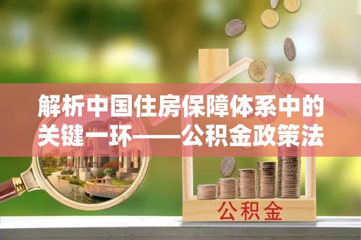 合作解析中国住房保障体系中的关键一环——公积金政策法规的演变与影响