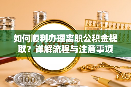 合作如何顺利办理离职公积金提取？详解流程与注意事项