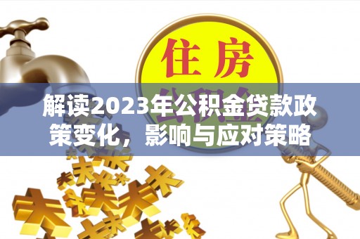 合作解读2023年公积金贷款政策变化，影响与应对策略