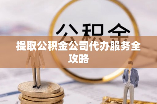 合作提取公积金公司代办服务全攻略