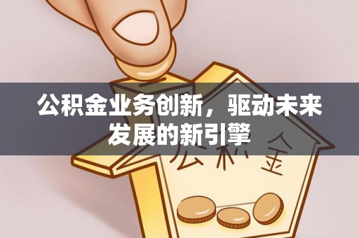 合作公积金业务创新，驱动未来发展的新引擎