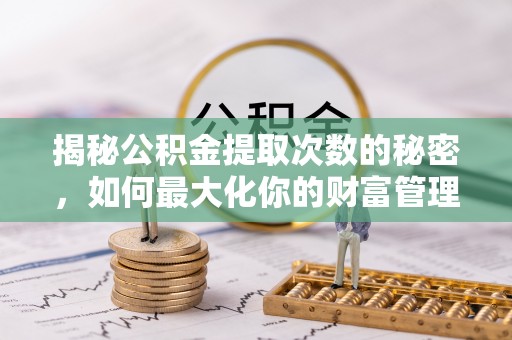 合作揭秘公积金提取次数的秘密，如何最大化你的财富管理