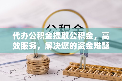 合作代办公积金提取公积金，高效服务，解决您的资金难题