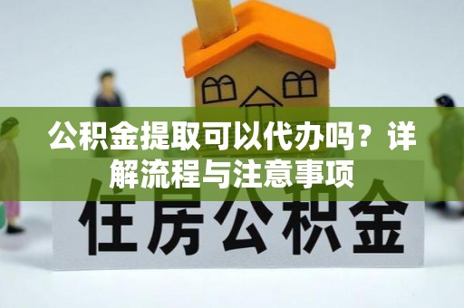 合作公积金提取可以代办吗？详解流程与注意事项
