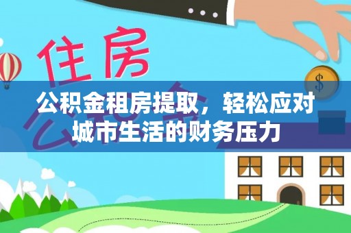 合作公积金租房提取，轻松应对城市生活的财务压力