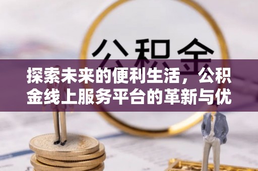合作探索未来的便利生活，公积金线上服务平台的革新与优势