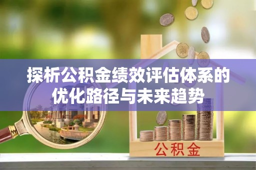 合作探析公积金绩效评估体系的优化路径与未来趋势