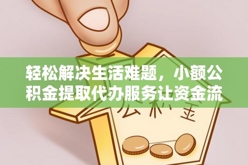 合作轻松解决生活难题，小额公积金提取代办服务让资金流动更便捷