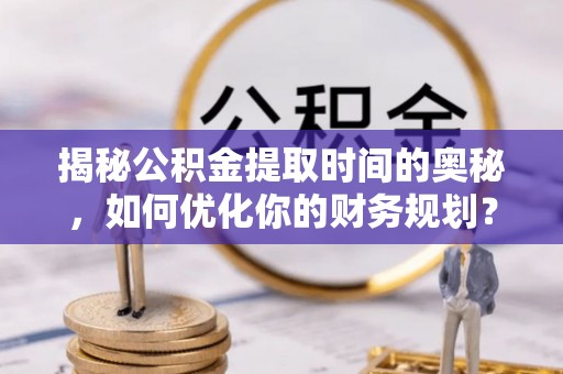 合作揭秘公积金提取时间的奥秘，如何优化你的财务规划？