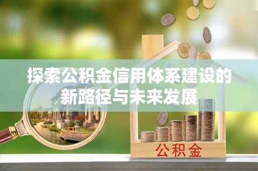 合作探索公积金信用体系建设的新路径与未来发展