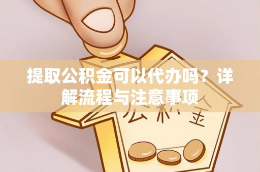合作提取公积金可以代办吗？详解流程与注意事项