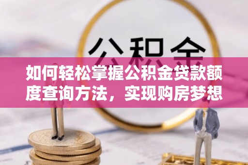 合作如何轻松掌握公积金贷款额度查询方法，实现购房梦想？